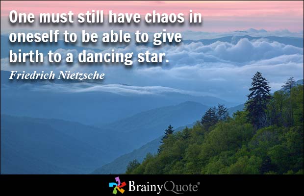 One must still have chaos in oneself to be able to give birth to a dancing star.  Friedrich Nietzsche