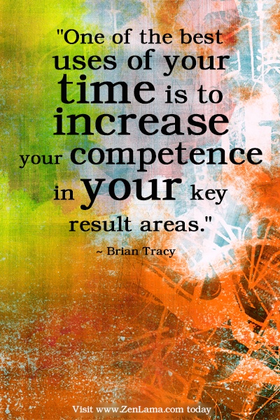 One of the best uses of your time is to increase your competence in your key result areas. Brian Tracy