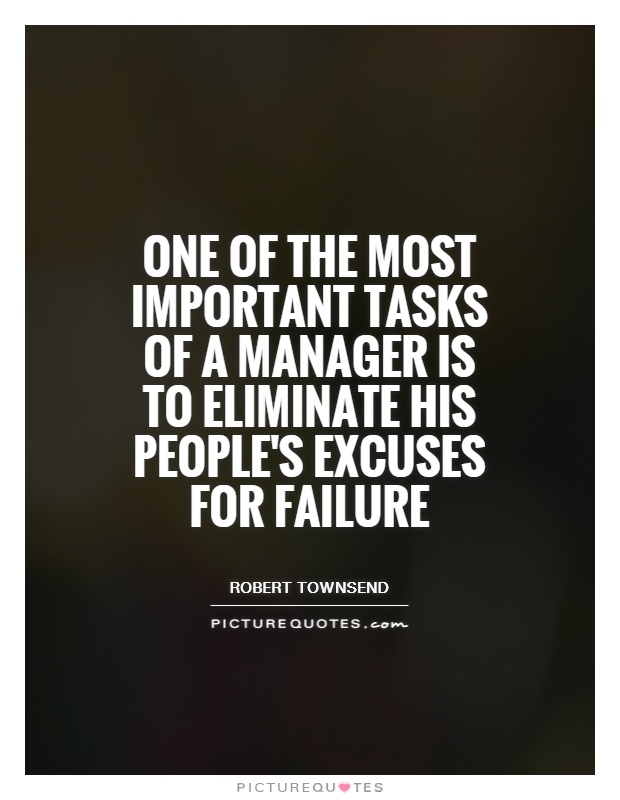 One of the most important tasks of a manager is to eliminate his people's excuses for.. Robert Townsend