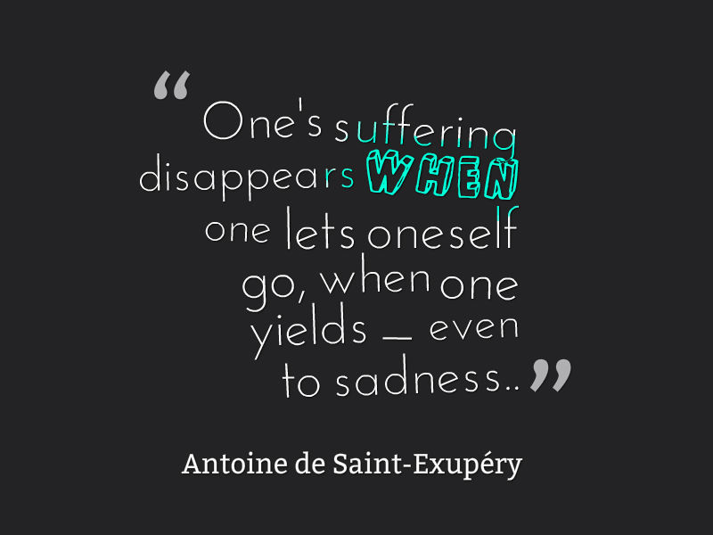 One's suffering disappears when one lets oneself go, when one yields - even to sadness.. Antione de Saint-Exupery