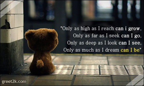 Only as high as I reach can I grow. Only as far as I seek can I go. Only as deep as I look can I see. Only as much as I dream can I be