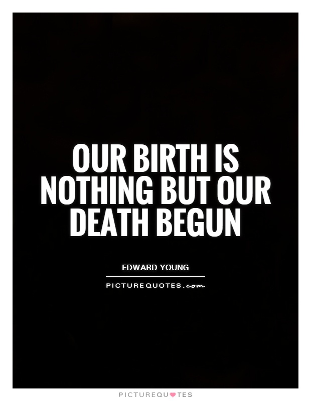 Our birth is nothing but our death begun. Edward Young