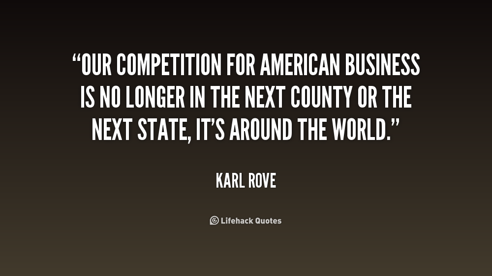 Our competition for American business is no longer in the next county or the next state, it's around the world. Karl Rove