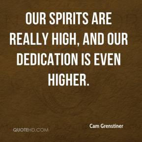Our spirits are really high, and our dedication is even higher. Cam Grenstiner