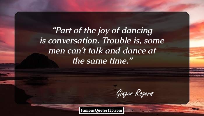 Part of the joy of dancing is conversation. Trouble is, some men can't talk and dance at the same time. Ginger Rogers