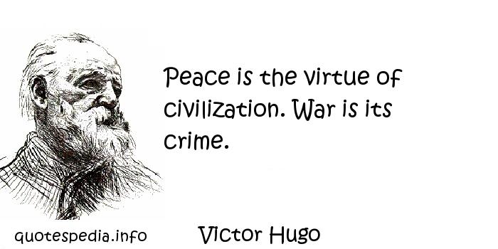 Peace is the virtue of civilization. War is its crime. Victor Hugo