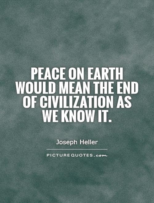 Peace on earth would mean the end of civilization as we know it. Joseph Heller