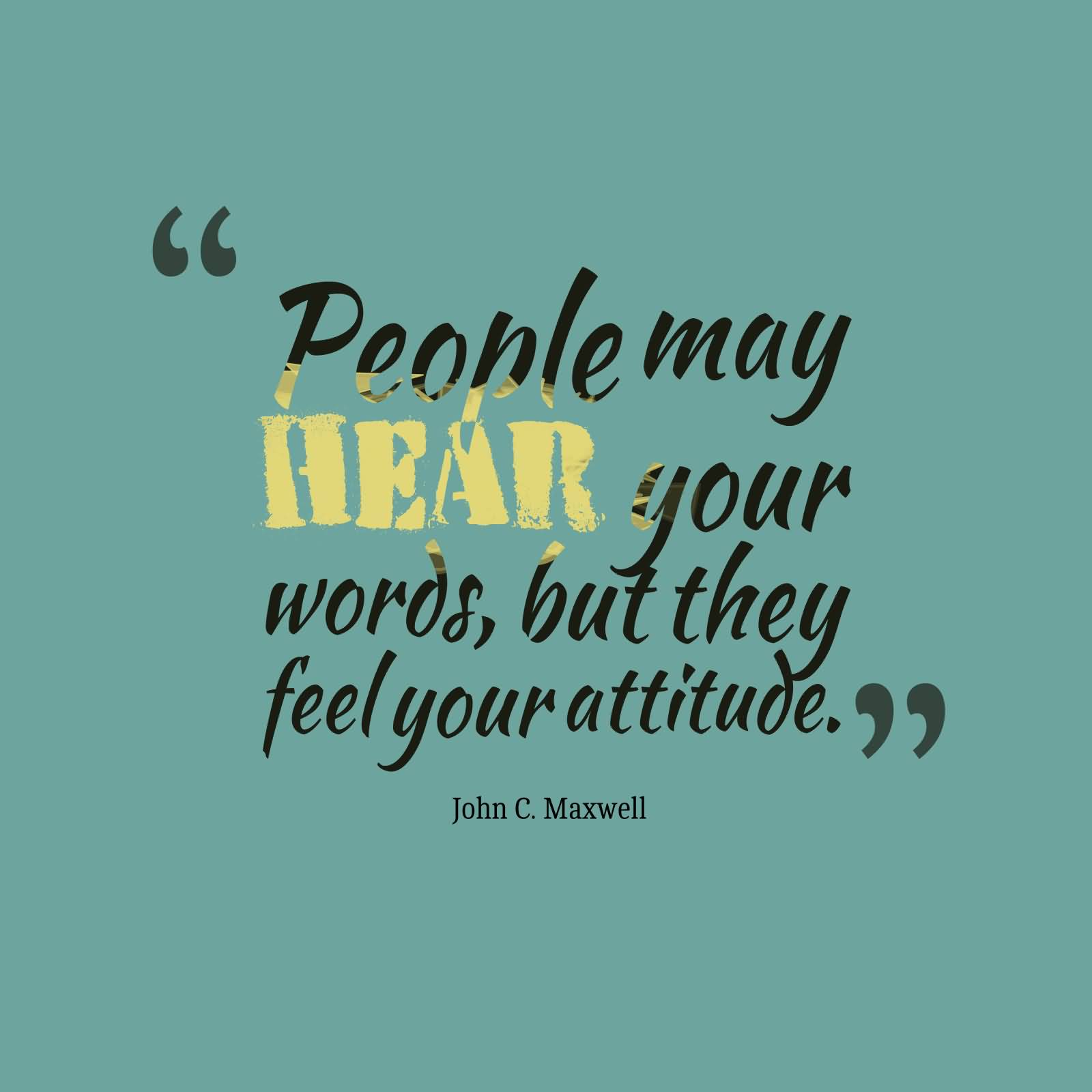 People may hear your words, but they feel your attitude. John C. Maxwell
