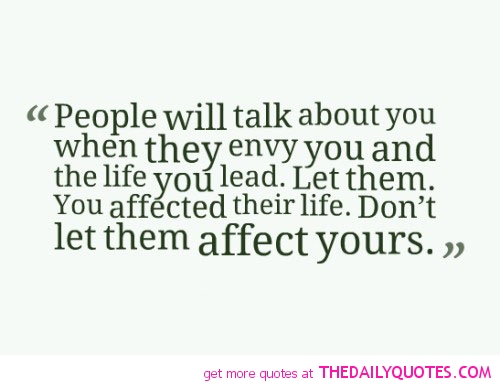 People will talk about you when they envy you and the life you lead. Let them. You affected their life..