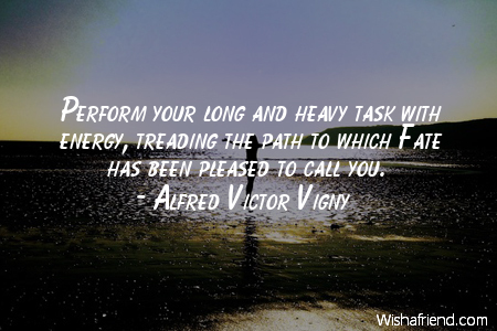 Perform your long and heavy task with energy, treading the path to which Fate has been pleased to call you. Alfred Victor Vigny