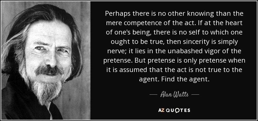 Perhaps there is no other knowing than the mere competence of the act. If at the heart of one's being, there is no self to which one ... Alan Watts