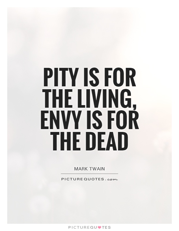 Pity is for the living, envy is for the dead. Mark Twain