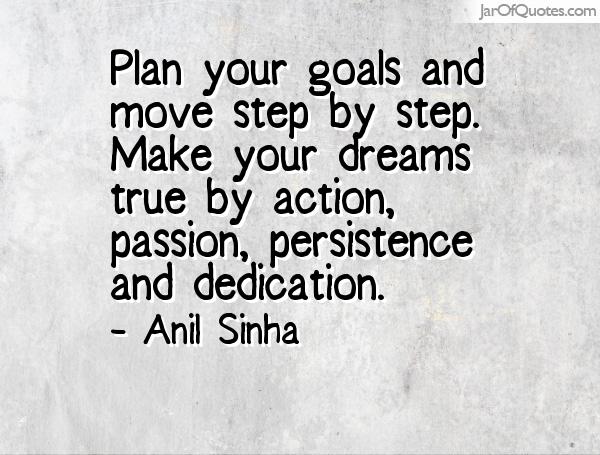 Plan your goals and move step by step. Make your dreams true by action, passion, persistence and dedication. Anil Sinha