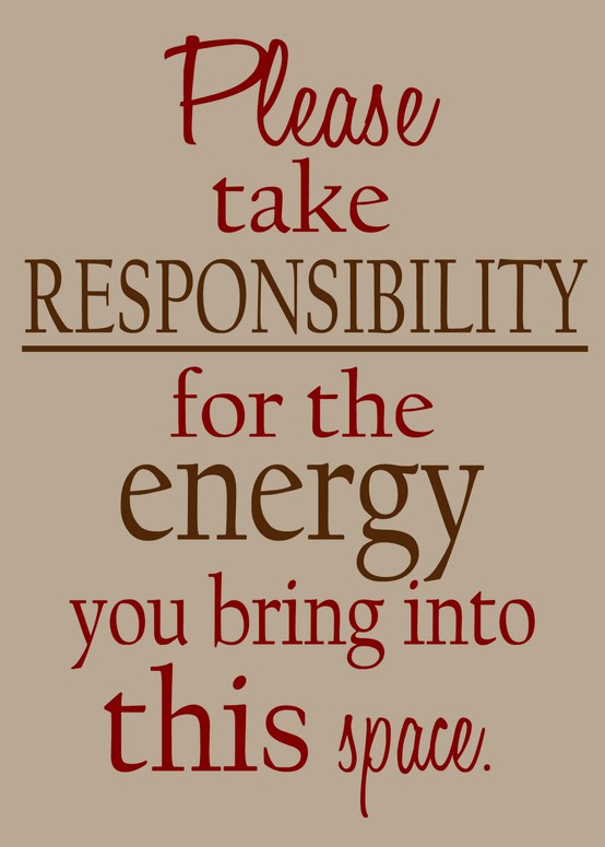 Please take responsibility for the energy you bring into this space