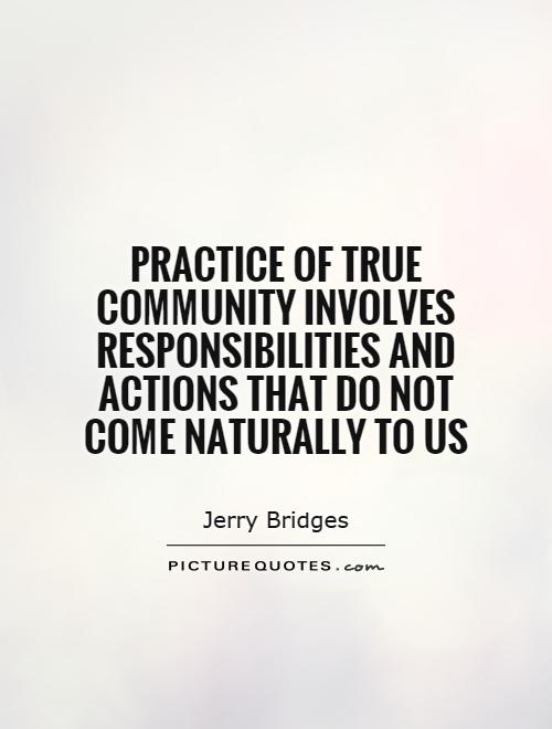 Practice of true community involves responsibilities and actions that do not come naturally to us. Jerry Bridges
