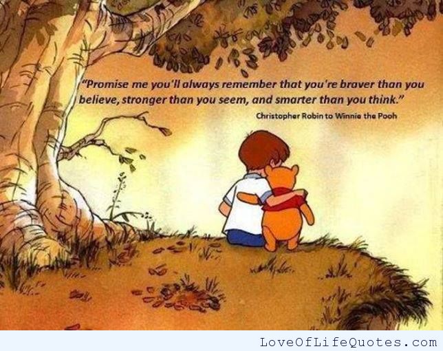 Promise me you'll always remember You're braver than you believe, and stronger than you seem, and smarter than you think. Winnie The Pooh