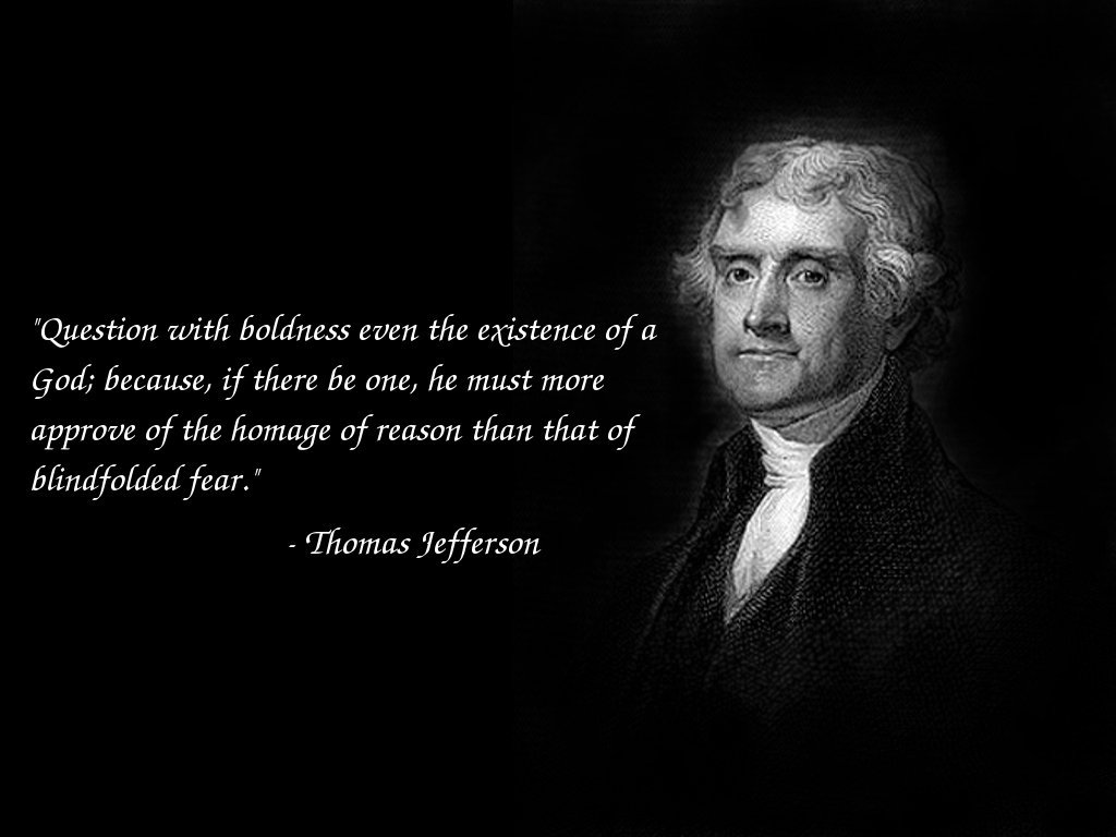 Question with boldness even the existence of a God; because, if there be one, he must more approve of the homage of reason, than that of ... Thomas Jefferson