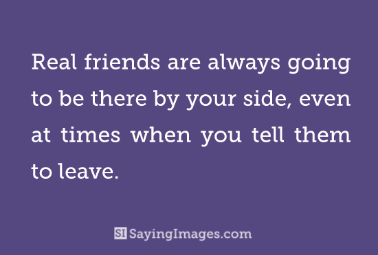 Real friend are always going to be there by your side even at time when you tell them to leave
