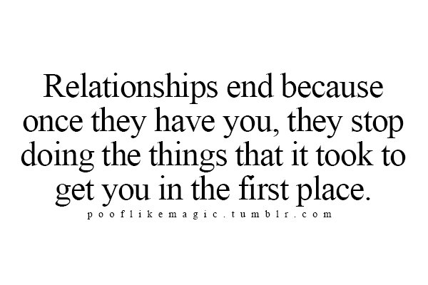 Relationships end because once they have you, they stop doing the things that it took to get you in the first place