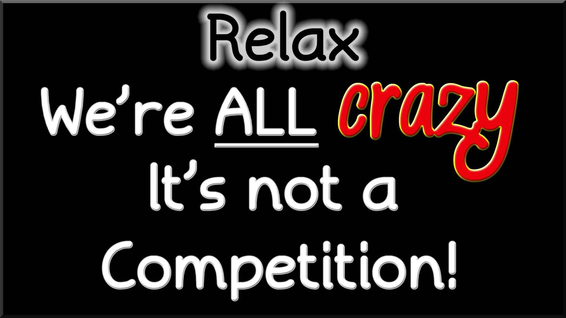 Relax... We're all crazy... It's not a competition