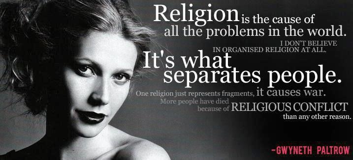 Religion Is The Cause Of All The Problems In The World. I Don't Believe In Organised Religion At All. It's What Separates People.. Gwyneth Paltrow