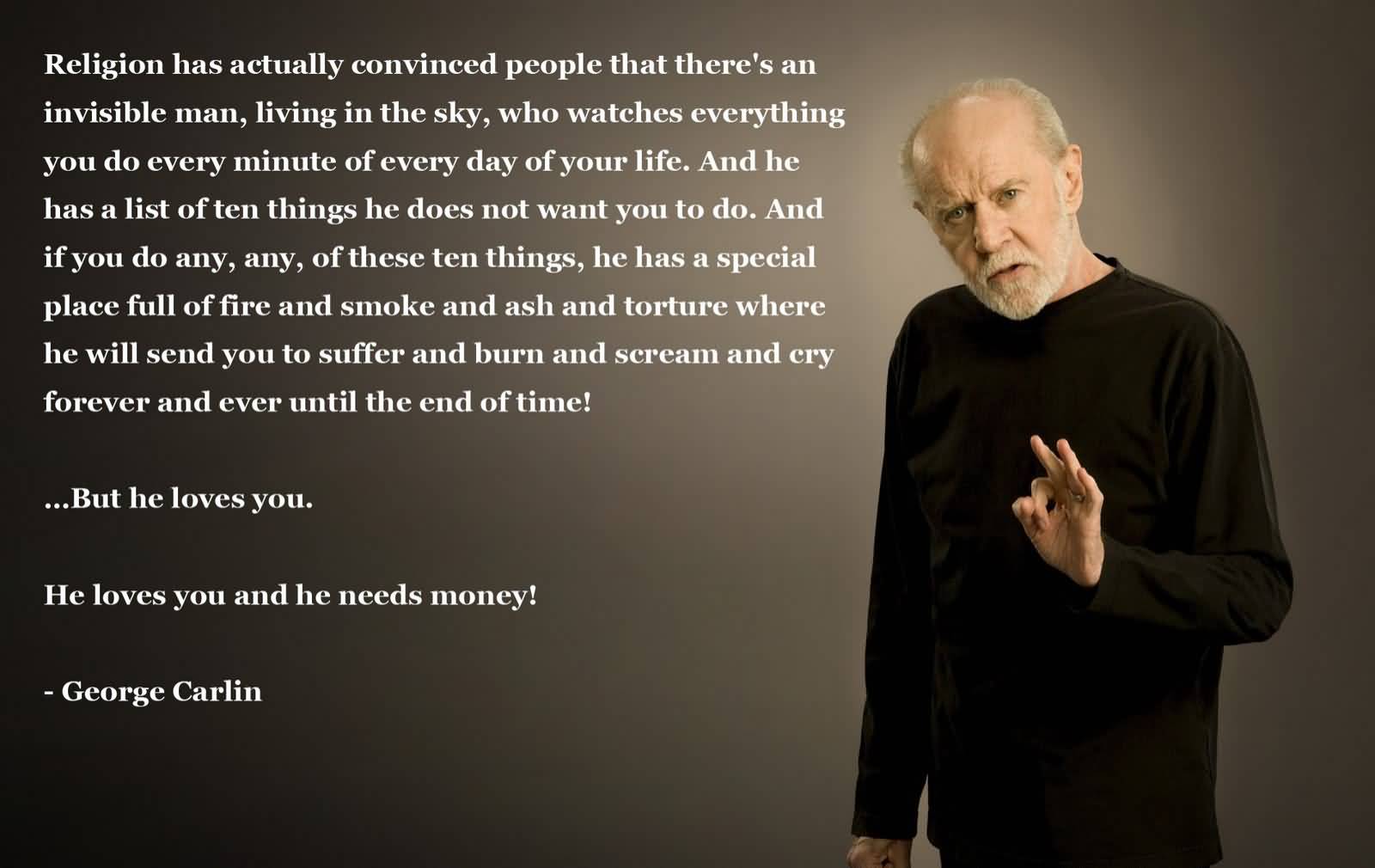 Religion has actually convinced people that there's an invisible man living in the sky who watches everything you do, every minute of every day. And the ... George Carlin