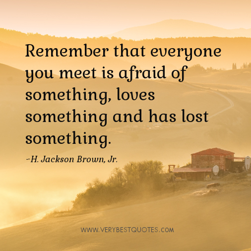 Remember that everyone you meet is afraid of something, loves something and has lost something. H. Jackson Brown