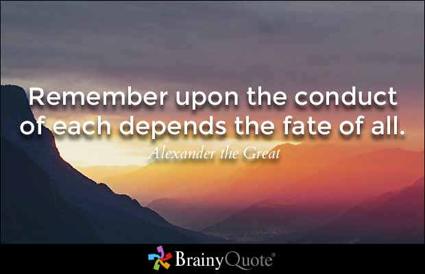 Remember upon the conduct of each depends the fate of all. Alexander the Great