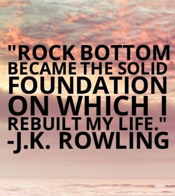 Rock bottom became the solid foundation on which I rebuilt my life. J.K. Rowling