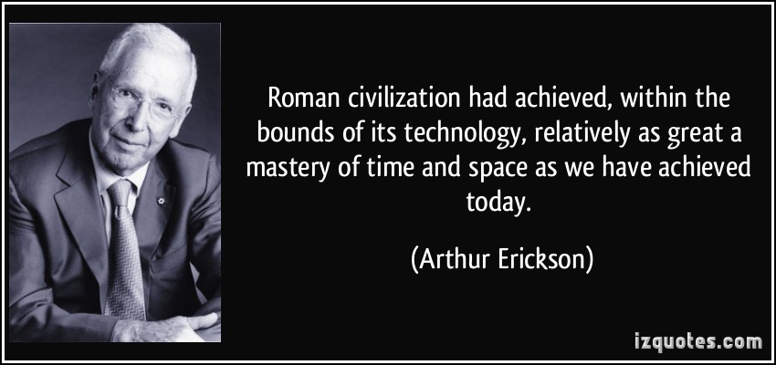 Roman civilization had achieved, within the bounds of its technology, relatively as great a mastery of time and space as we have ... Arthur Erickson