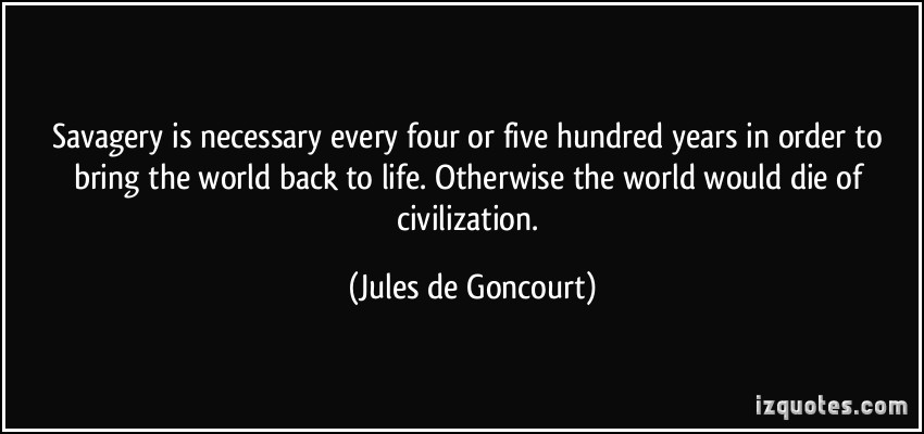Savagery is necessary every four or five hundred years in order to bring the world back to life. Otherwise the world would die of ... Jules de Goncourt