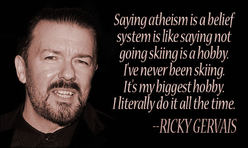Saying Atheism is a belief system, is like saying not going skiing, is a hobby. Ricky Gervais