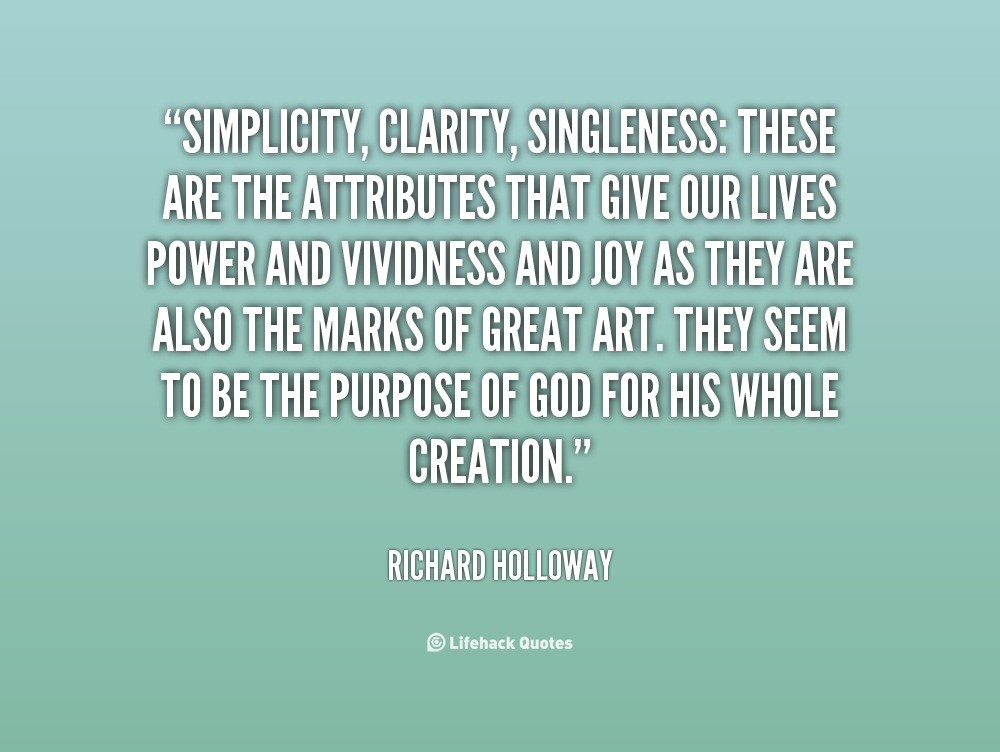Simplicity, clarity, singleness These are the attributes that give our lives power and vividness and joy as they are also the marks of great art. They seem to be the ... Richard Holloway