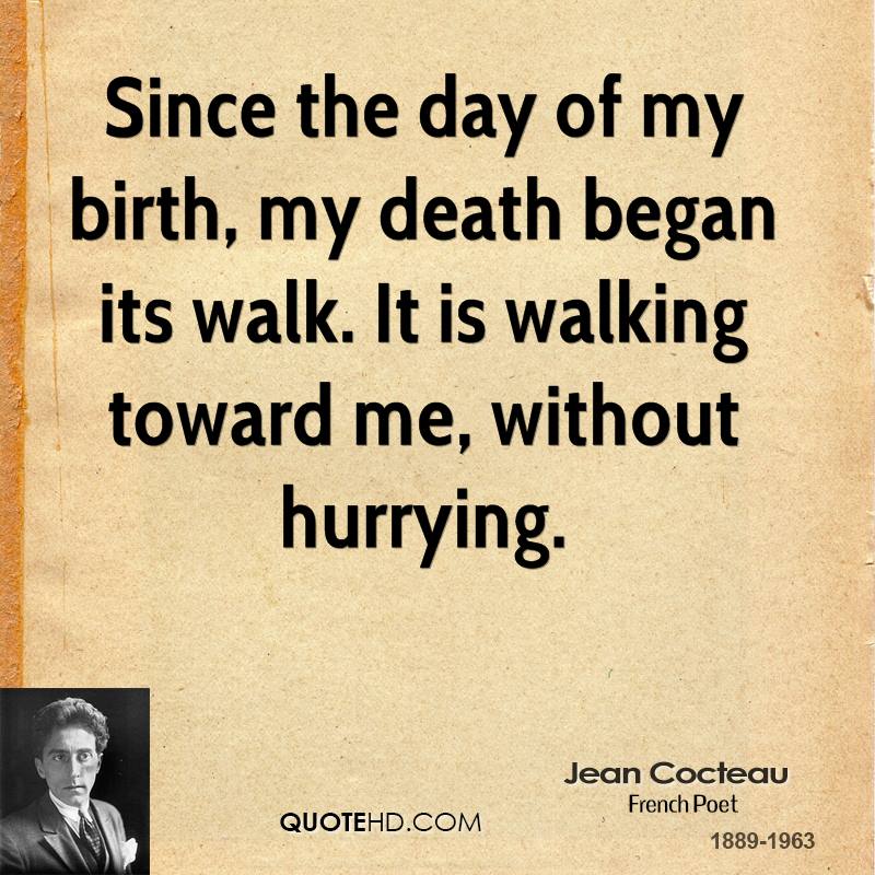 Since the day of my birth, my death began its walk. It is walking toward me, without hurrying. Jean Cocteau