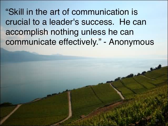 Skill in the art of communication is crucial to a leader's success. He can accomplish nothing unless he can communicate effectively