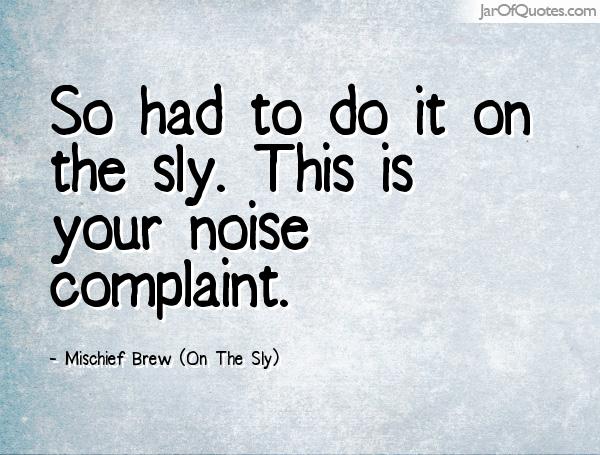 So had to do it on the sly. This is your noise complaint. Mischief Brew