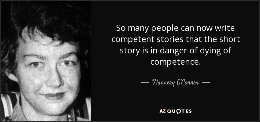 So many people can now write competent stories that the short story is in danger of dying of competence. Flannery O'Connor