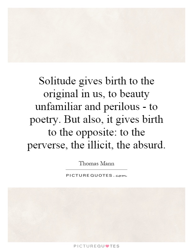 Solitude gives birth to the original in us, to beauty unfamiliar and perilous - to poetry. But also, it gives birth to... Thomas Mann