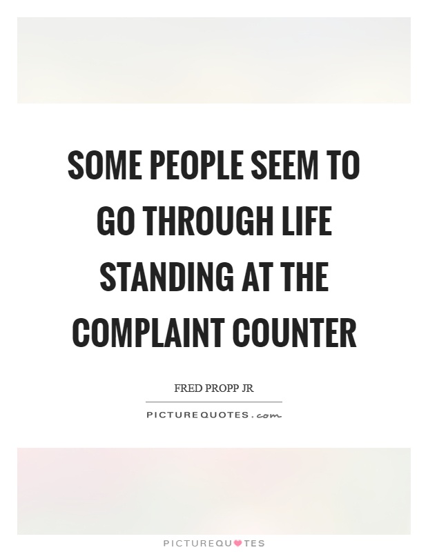 Some people seem to go through life standing at the complaint counter. Fred Propp Jr.