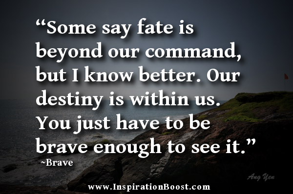 Some say fate is beyond our command, but I know better. Our destiny is within us. You just have to be brave enough to see it. Ang Yen
