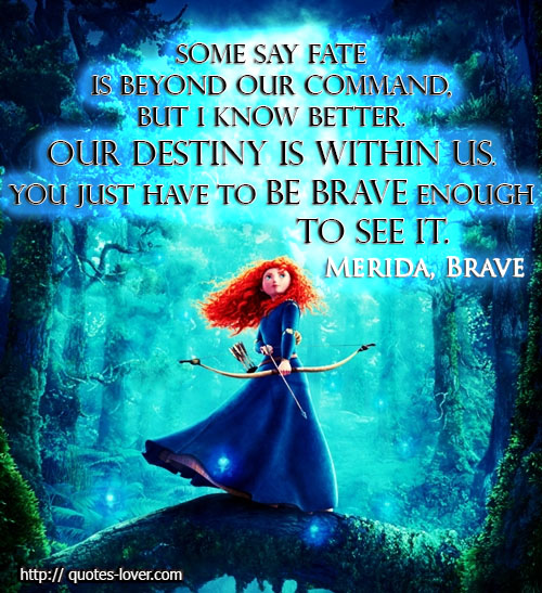 Some say fate is beyond our command, but I know better. Our destiny is within us. You just have to be brave enough to see it. Merida, Brave