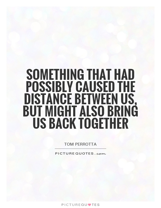 Something that had possibly caused the distance between us, but might also bring us back together. Tom Perrotta