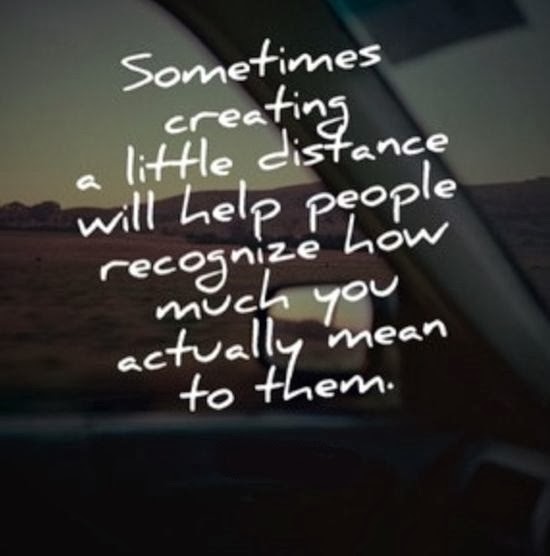 Sometimes creating a little distance will help people recognize how much you actually mean to them