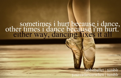 Sometimes i hurt because i dance, other times i dance because i'm hurt. Either way, dancing fixes it all.