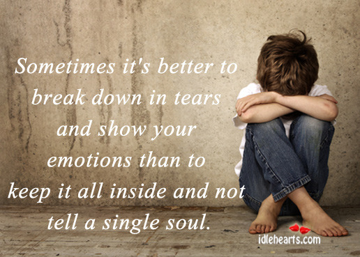 Sometimes it's better to break down in tears and show your emotions than to keep it all inside and not tell a single soul