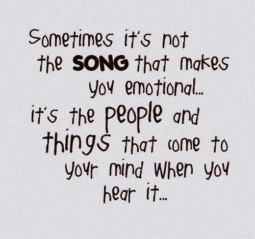 Sometimes it's not the song that makes you emotional,it's the people and things that come to your mind when you hear it