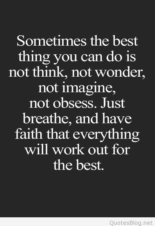 Sometimes the best thing you do is not think, not wonder, not imagine, not obsess. Just breathe, and have faith that everything will work out for the best