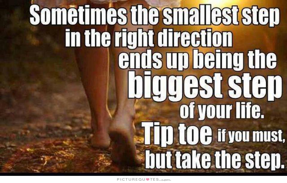 Sometimes the smallest step in the right direction ends up being the biggest step of your life. Tiptoe if you must, but take a step