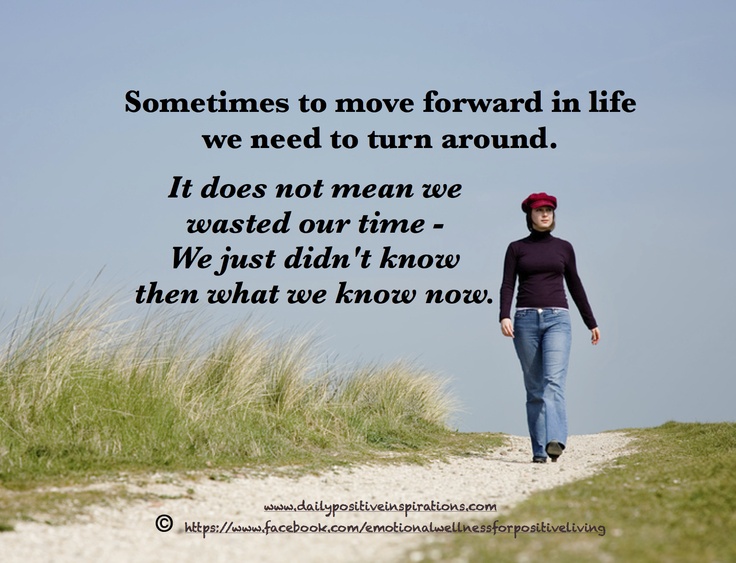 Sometimes to move forward in life we need to turn around. It does not mean we wasted our time we just didn't know then what we know now