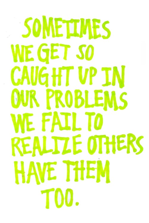 Sometimes we get so caught up in our own problems, we fail to realize that others have them too